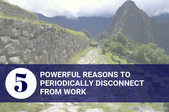5 Powerful Reasons to Periodically Disconnect from Work